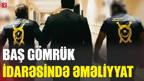 Baş gömrük idarəsində əməliyyat: Saxlanılanlar var - RTV