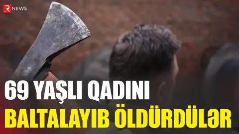 Masallıda DƏHŞƏT: 69 yaşlı qadını baltalayaraq öldürdülər - RTV