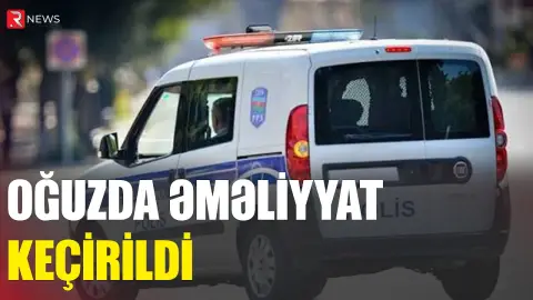 Oğuzda ƏMƏLİYYAT: Saxlanılanlar var - RTV
