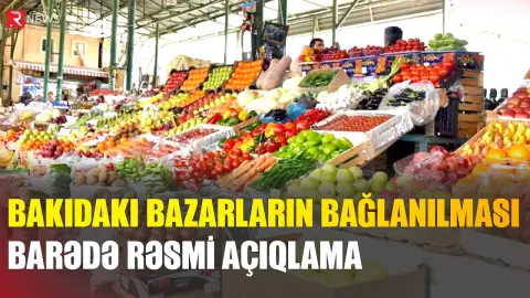 Bakıdakı bazarların bağlanılması ilə bağlı RƏSMİ AÇIQLAMA - RTV